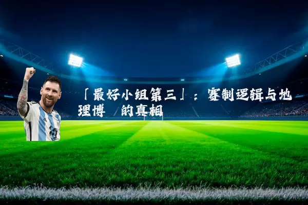 「最好小组第三」：赛制逻辑与地理博弈的真相