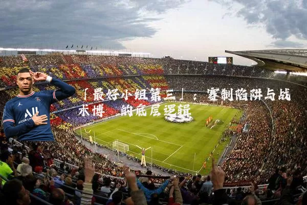 「最好小组第三」：赛制陷阱与战术博弈的底层逻辑