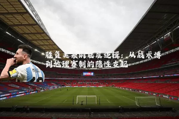 胜负关系的底层逻辑：从战术博弈到地理赛制的隐性支配