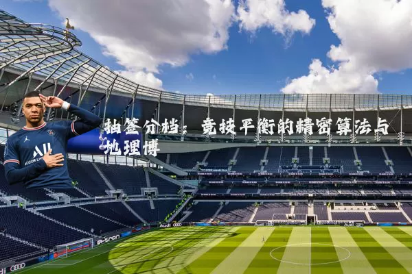 抽签分档：竞技平衡的精密算法与地理博弈