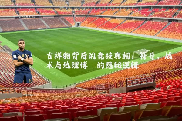 吉祥物背后的竞技真相：符号、战术与地理博弈的隐秘逻辑