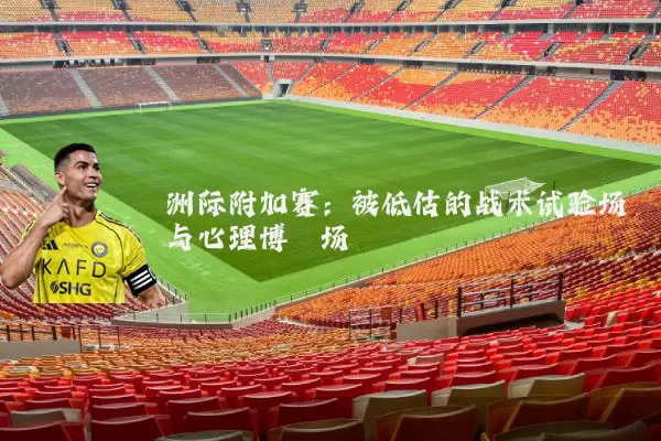 洲际附加赛:被低估的战术试验场与心理博弈场