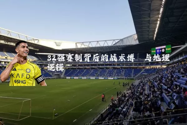 32强赛制背后的战术博弈与地理逻辑
