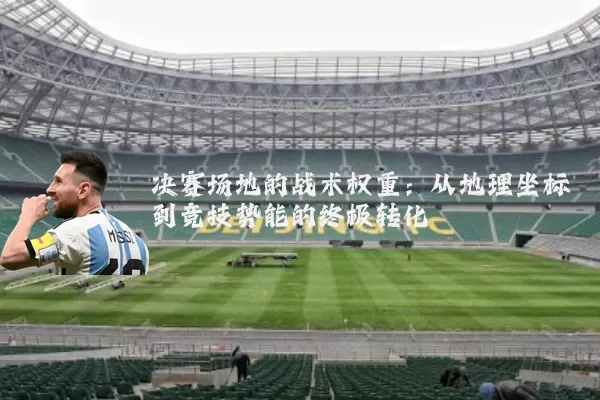 决赛场地的战术权重：从地理坐标到竞技势能的终极转化