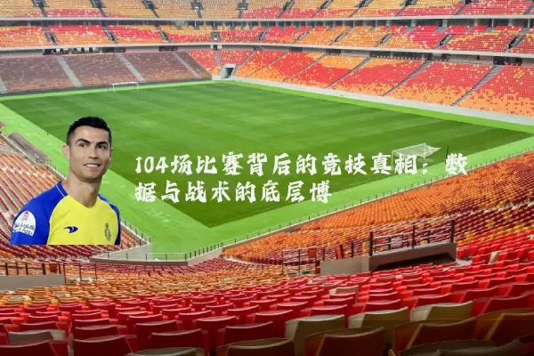 104场比赛背后的竞技真相:数据与战术的底层博弈