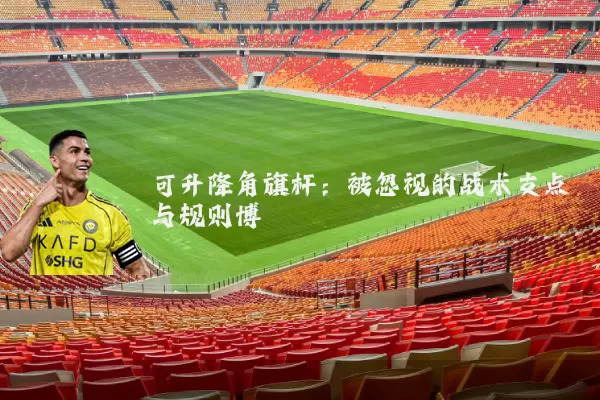 可升降角旗杆:被忽视的战术支点与规则博弈