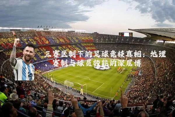 三赛区制下的足球竞技真相:地理、赛制与球员效能的深层博弈