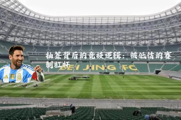 抽签背后的竞技逻辑：被低估的赛制杠杆