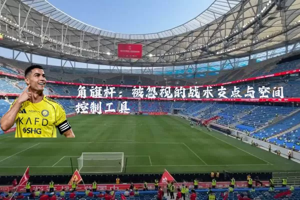 角旗杆:被忽视的战术支点与空间控制工具