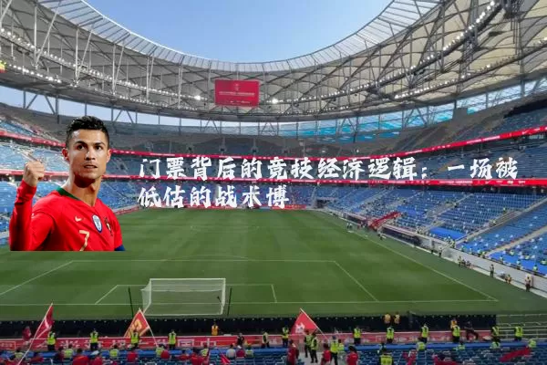 门票背后的竞技经济逻辑:一场被低估的战术博弈