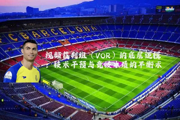 视频裁判组（VOR）的底层逻辑：技术干预与竞技本质的平衡术