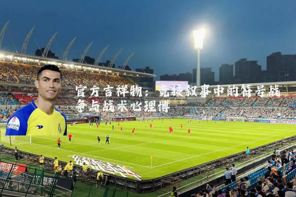 官方吉祥物：竞技叙事中的符号战争与战术心理博弈