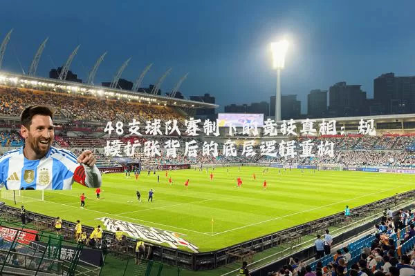 48支球队赛制下的竞技真相:规模扩张背后的底层逻辑重构