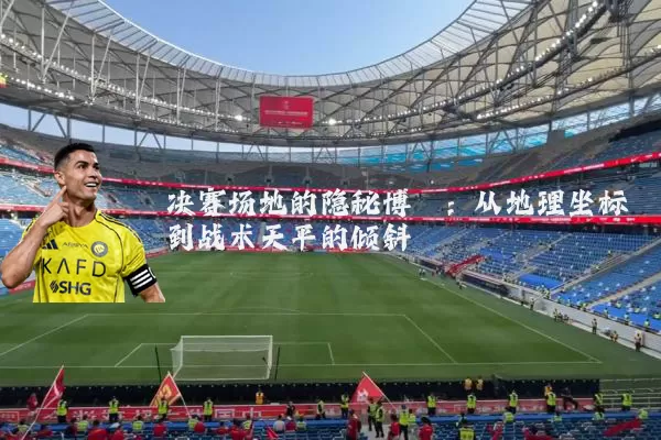 决赛场地的隐秘博弈：从地理坐标到战术天平的倾斜